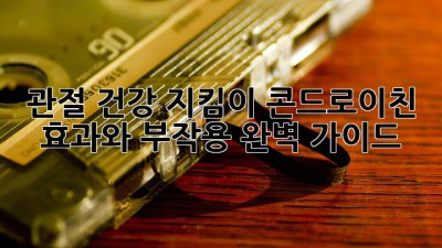 관절 건강 지킴이 콘드로이친: 효과와 부작용 완벽 가이드